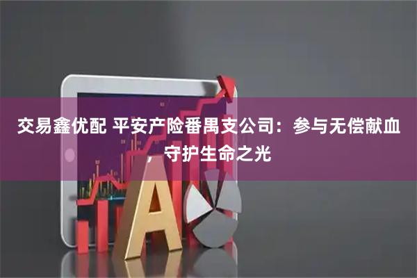 交易鑫优配 平安产险番禺支公司：参与无偿献血，守护生命之光