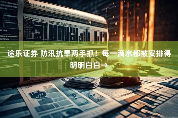 途乐证券 防汛抗旱两手抓！每一滴水都被安排得明明白白→