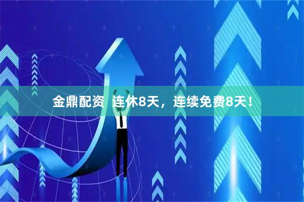 金鼎配资  连休8天，连续免费8天！