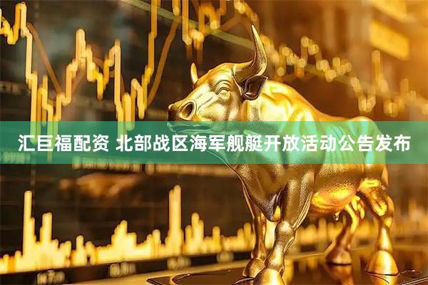 汇巨福配资 北部战区海军舰艇开放活动公告发布