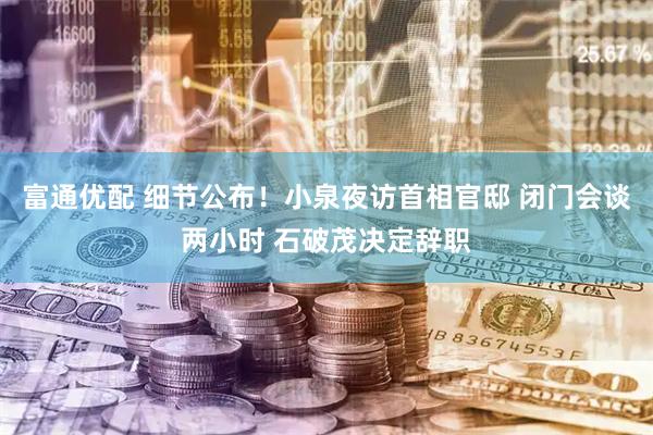 富通优配 细节公布！小泉夜访首相官邸 闭门会谈两小时 石破茂决定辞职