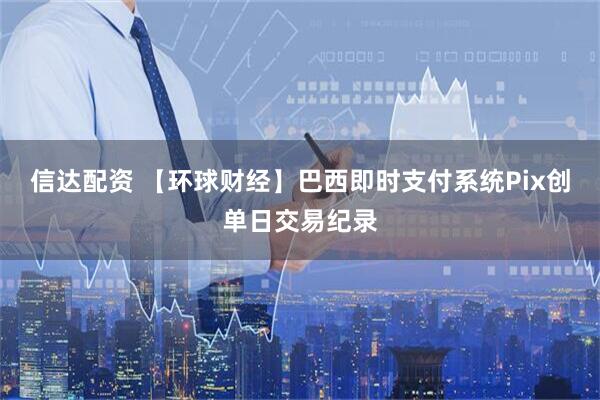 信达配资 【环球财经】巴西即时支付系统Pix创单日交易纪录