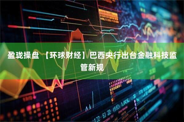 盈珑操盘 【环球财经】巴西央行出台金融科技监管新规