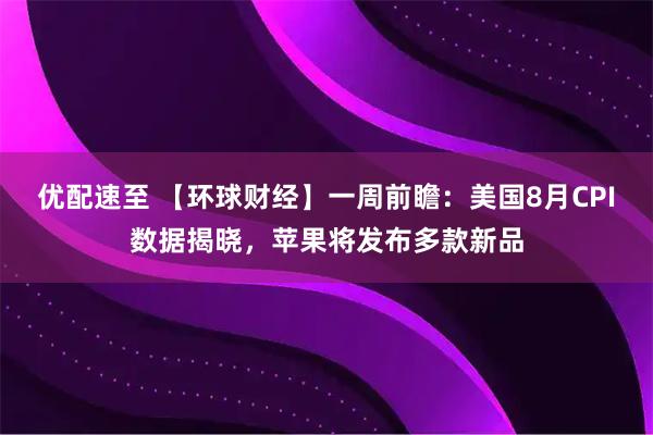 优配速至 【环球财经】一周前瞻：美国8月CPI数据揭晓，苹果将发布多款新品