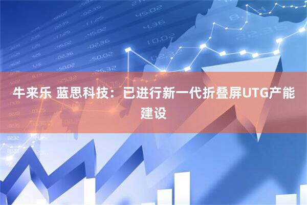 牛来乐 蓝思科技：已进行新一代折叠屏UTG产能建设