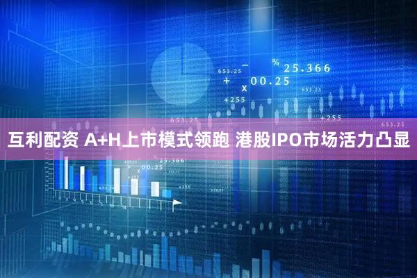 互利配资 A+H上市模式领跑 港股IPO市场活力凸显