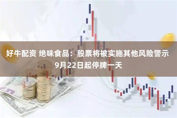 好牛配资 绝味食品：股票将被实施其他风险警示 9月22日起停牌一天