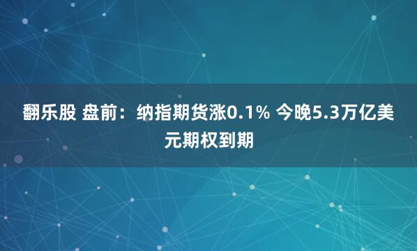 翻乐股 盘前：纳指期货涨0.1% 今晚5.3万亿美元期权到期