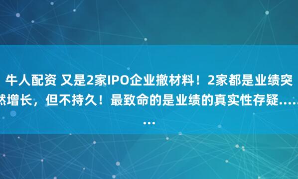 牛人配资 又是2家IPO企业撤材料！2家都是业绩突然增长，但不持久！最致命的是业绩的真实性存疑......