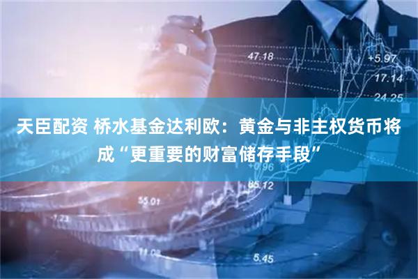 天臣配资 桥水基金达利欧：黄金与非主权货币将成“更重要的财富储存手段”