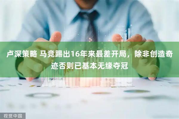 卢深策略 马竞踢出16年来最差开局，除非创造奇迹否则已基本无缘夺冠
