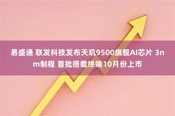 易盛通 联发科技发布天玑9500旗舰AI芯片 3nm制程 首批搭载终端10月份上市
