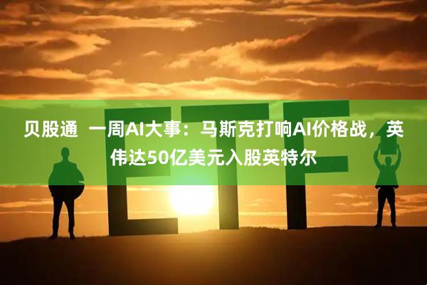 贝股通  一周AI大事：马斯克打响AI价格战，英伟达50亿美元入股英特尔