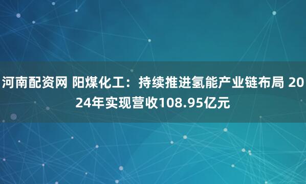 河南配资网 阳煤化工：持续推进氢能产业链布局 2024年实现营收108.95亿元