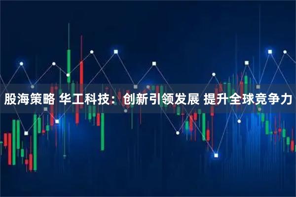 股海策略 华工科技：创新引领发展 提升全球竞争力