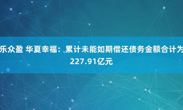 乐众盈 华夏幸福：累计未能如期偿还债务金额合计为227.91亿元