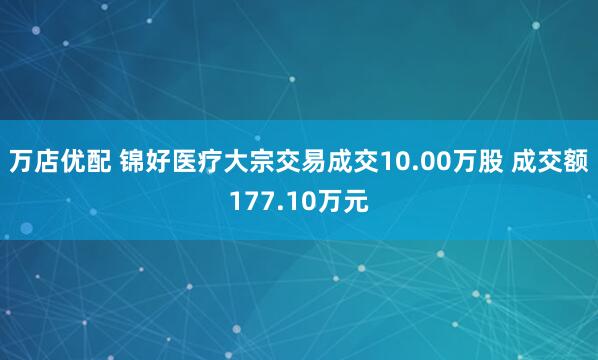万店优配 锦好医疗大宗交易成交10.00万股 成交额177.10万元