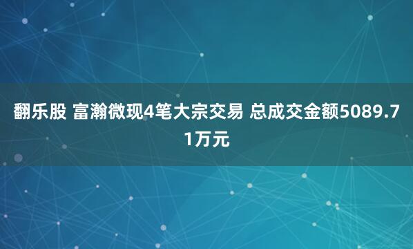 翻乐股 富瀚微现4笔大宗交易 总成交金额5089.71万元