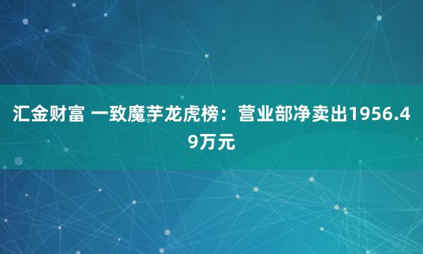 汇金财富 一致魔芋龙虎榜：营业部净卖出1956.49万元