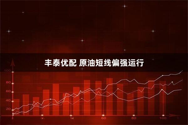 丰泰优配 原油短线偏强运行