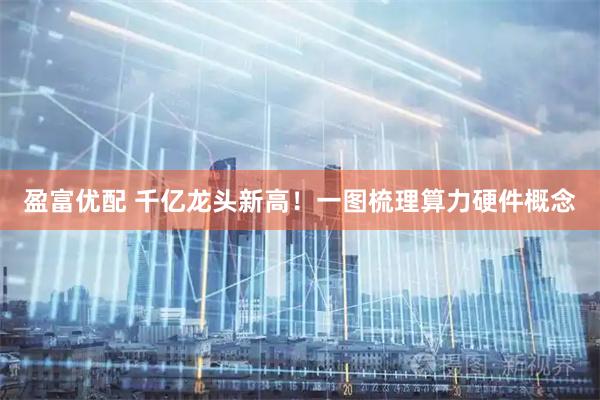 盈富优配 千亿龙头新高！一图梳理算力硬件概念