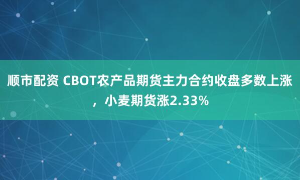 顺市配资 CBOT农产品期货主力合约收盘多数上涨，小麦期货涨2.33%