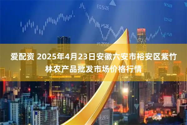 爱配资 2025年4月23日安徽六安市裕安区紫竹林农产品批发市场价格行情