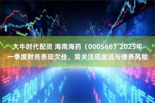 大牛时代配资 海南海药（000566）2025年一季度财务表现欠佳，需关注现金流与债务风险