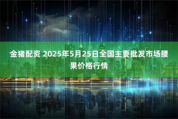 金猪配资 2025年5月25日全国主要批发市场腰果价格行情