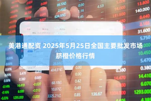 美港通配资 2025年5月25日全国主要批发市场脐橙价格行情