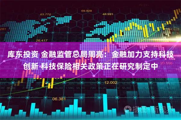 库东投资 金融监管总局周亮：金融加力支持科技创新 科技保险相关政策正在研究制定中