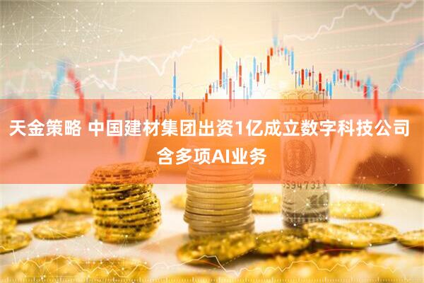 天金策略 中国建材集团出资1亿成立数字科技公司 含多项AI业务
