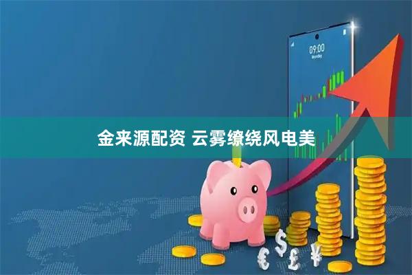 金来源配资 云雾缭绕风电美