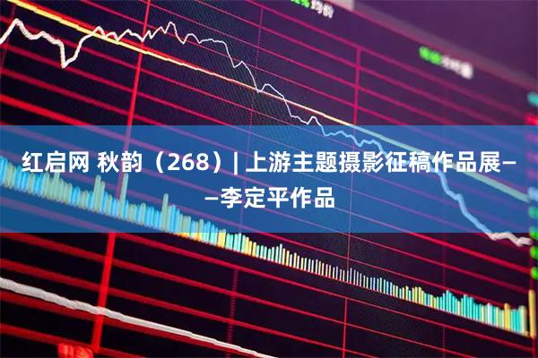 红启网 秋韵（268）| 上游主题摄影征稿作品展——李定平作品