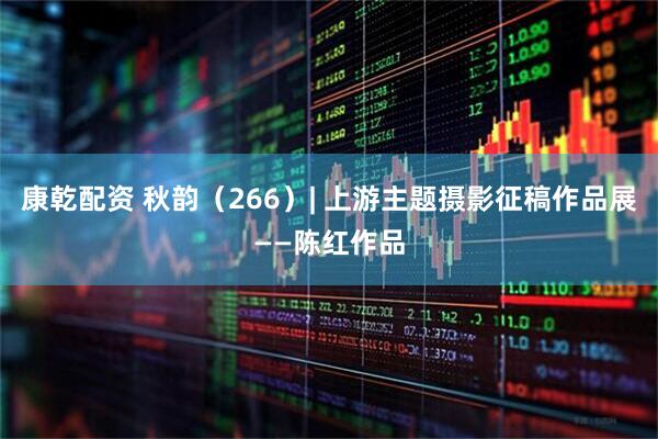 康乾配资 秋韵（266）| 上游主题摄影征稿作品展——陈红作品