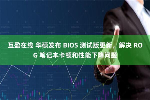 互盈在线 华硕发布 BIOS 测试版更新，解决 ROG 笔记本卡顿和性能下降问题