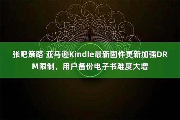 张吧策路 亚马逊Kindle最新固件更新加强DRM限制，用户备份电子书难度大增