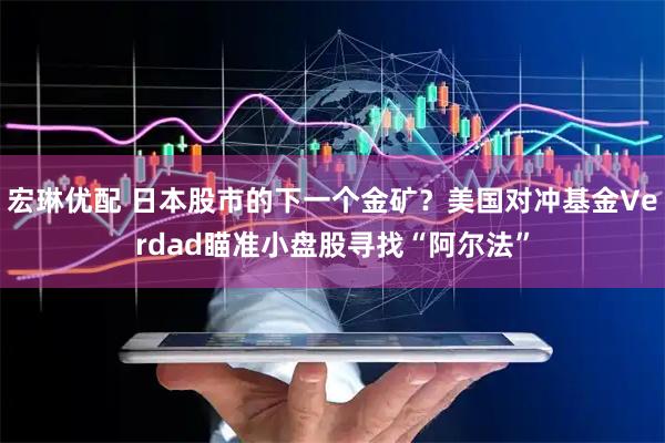 宏琳优配 日本股市的下一个金矿？美国对冲基金Verdad瞄准小盘股寻找“阿尔法”