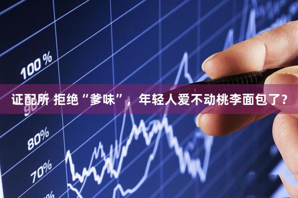 证配所 拒绝“爹味”，年轻人爱不动桃李面包了？
