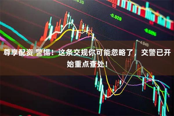 尊享配资 警惕！这条交规你可能忽略了，交警已开始重点查处！