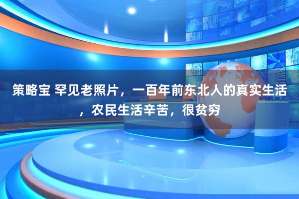 策略宝 罕见老照片，一百年前东北人的真实生活，农民生活辛苦，很贫穷