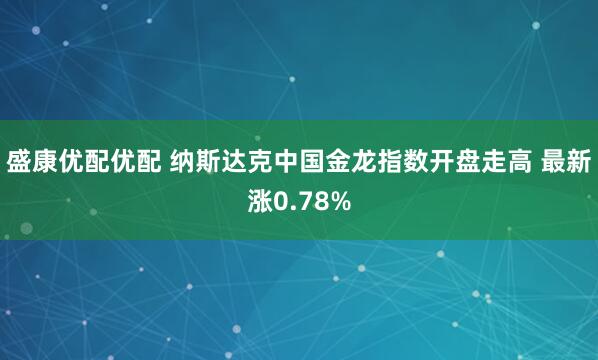 盛康优配优配 纳斯达克中国金龙指数开盘走高 最新涨0.78%