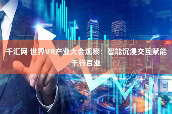 千汇网 世界VR产业大会观察:智能沉浸交互赋能千行百业