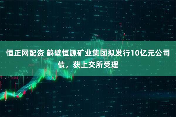 恒正网配资 鹤壁恒源矿业集团拟发行10亿元公司债，获上交所受理