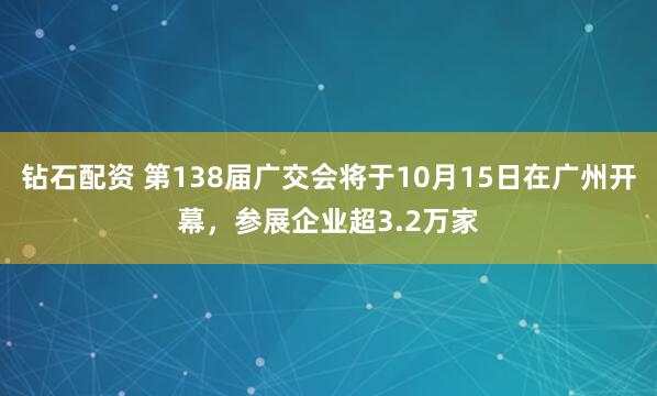 钻石配资 第138届广交会将于10月15日在广州开幕,参展企业超3.2万家