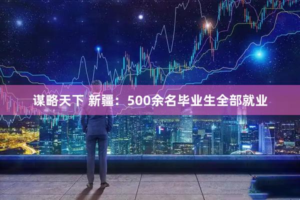 谋略天下 新疆：500余名毕业生全部就业