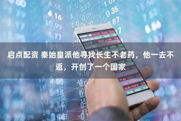 启点配资 秦始皇派他寻找长生不老药,他一去不返,开创了一个国家