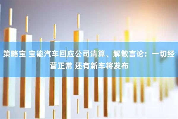 策略宝 宝能汽车回应公司清算、解散言论：一切经营正常 还有新车将发布