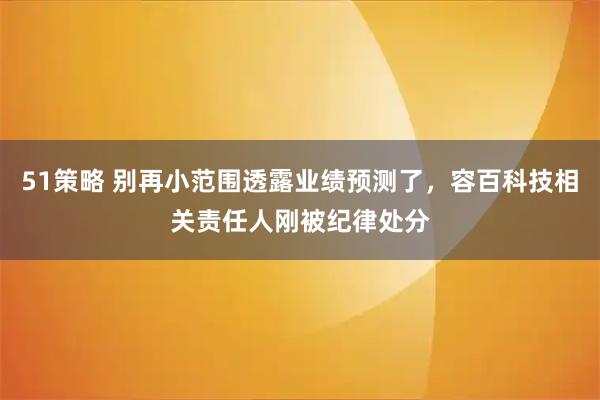 51策略 别再小范围透露业绩预测了，容百科技相关责任人刚被纪律处分