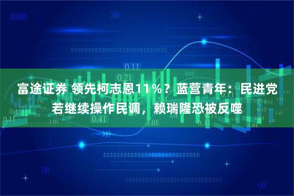 富途证券 领先柯志恩11％？蓝营青年：民进党若继续操作民调，赖瑞隆恐被反噬